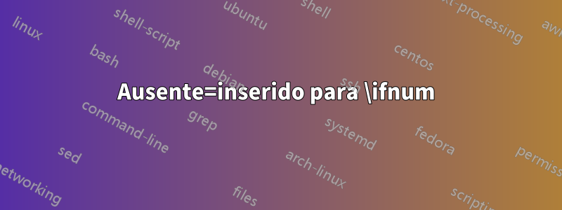 Ausente=inserido para \ifnum 