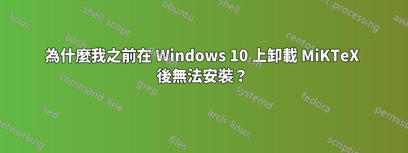 為什麼我之前在 Windows 10 上卸載 MiKTeX 後無法安裝？
