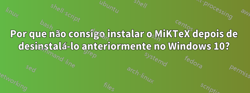 Por que não consigo instalar o MiKTeX depois de desinstalá-lo anteriormente no Windows 10?