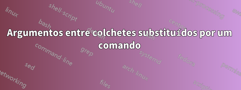 Argumentos entre colchetes substituídos por um comando