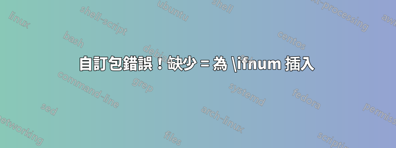 自訂包錯誤！缺少 = 為 \ifnum 插入