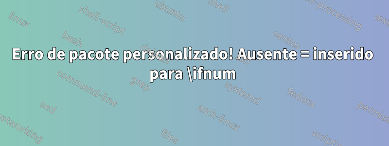 Erro de pacote personalizado! Ausente = inserido para \ifnum
