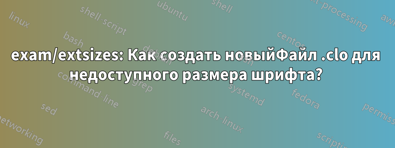 exam/extsizes: Как создать новыйФайл .clo для недоступного размера шрифта?