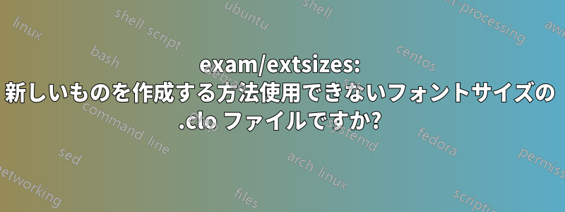 exam/extsizes: 新しいものを作成する方法使用できないフォントサイズの .clo ファイルですか?
