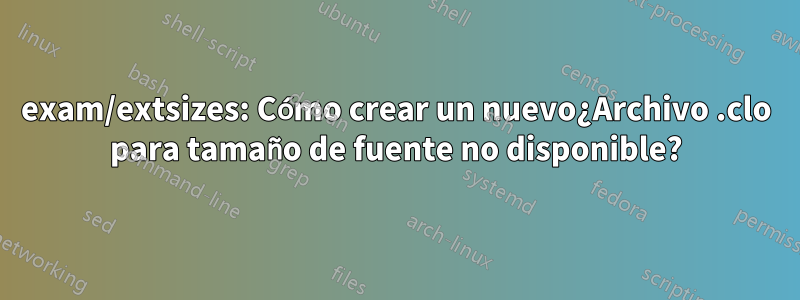 exam/extsizes: Cómo crear un nuevo¿Archivo .clo para tamaño de fuente no disponible?
