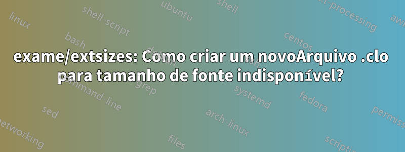 exame/extsizes: Como criar um novoArquivo .clo para tamanho de fonte indisponível?