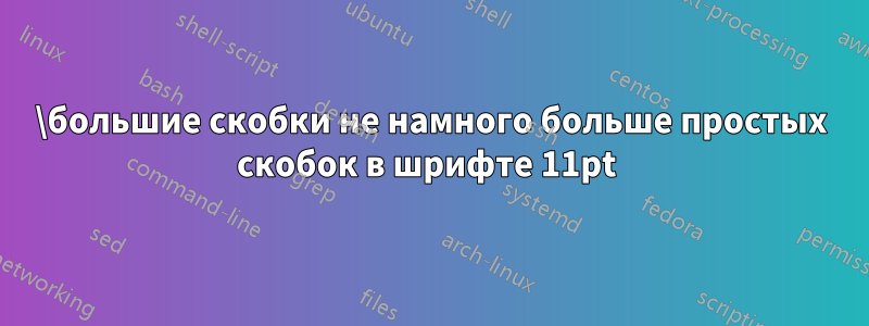 \большие скобки не намного больше простых скобок в шрифте 11pt 