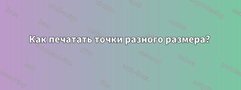 Как печатать точки разного размера?
