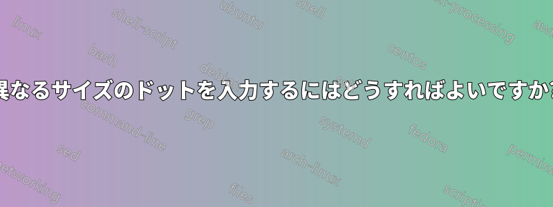 異なるサイズのドットを入力するにはどうすればよいですか?