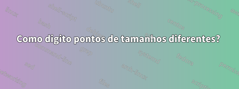 Como digito pontos de tamanhos diferentes?