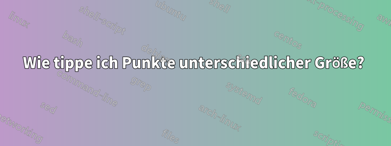 Wie tippe ich Punkte unterschiedlicher Größe?