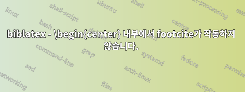 biblatex - \begin{center} 내부에서 footcite가 작동하지 않습니다.