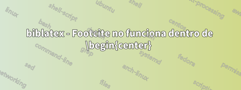 biblatex - Footcite no funciona dentro de \begin{center} 