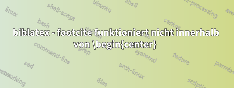 biblatex - footcite funktioniert nicht innerhalb von \begin{center} 