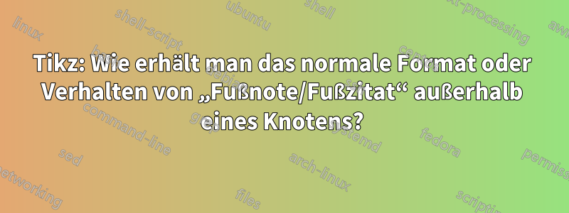 Tikz: Wie erhält man das normale Format oder Verhalten von „Fußnote/Fußzitat“ außerhalb eines Knotens?