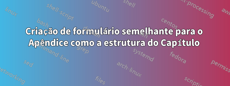 Criação de formulário semelhante para o Apêndice como a estrutura do Capítulo