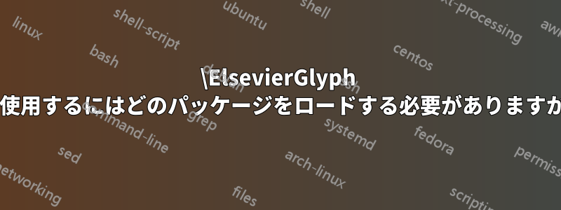 \ElsevierGlyph を使用するにはどのパッケージをロードする必要がありますか?