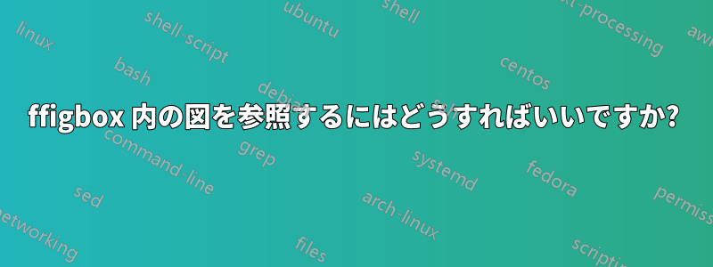 ffigbox 内の図を参照するにはどうすればいいですか?