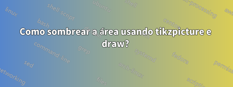 Como sombrear a área usando tikzpicture e draw?