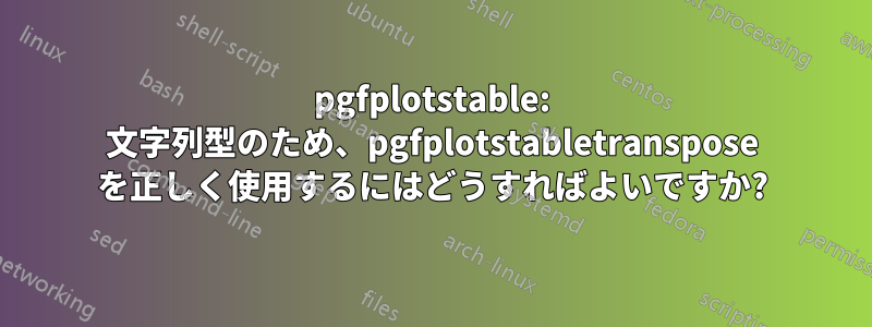 pgfplotstable: 文字列型のため、pgfplotstabletranspose を正しく使用するにはどうすればよいですか?