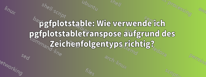 pgfplotstable: Wie verwende ich pgfplotstabletranspose aufgrund des Zeichenfolgentyps richtig?