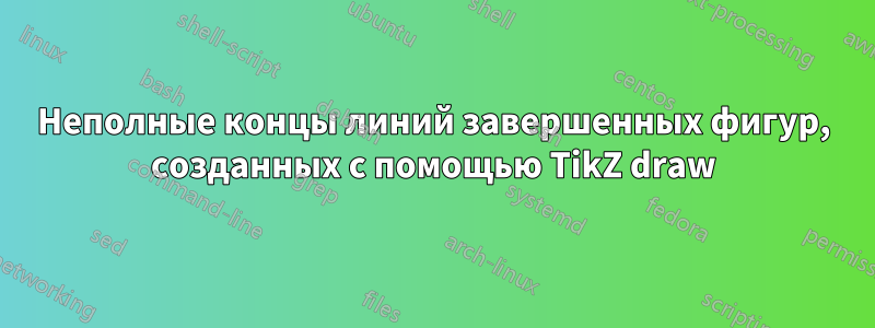 Неполные концы линий завершенных фигур, созданных с помощью TikZ draw