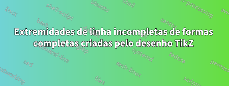 Extremidades de linha incompletas de formas completas criadas pelo desenho TikZ