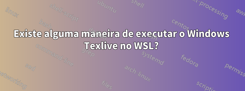 Existe alguma maneira de executar o Windows Texlive no WSL?
