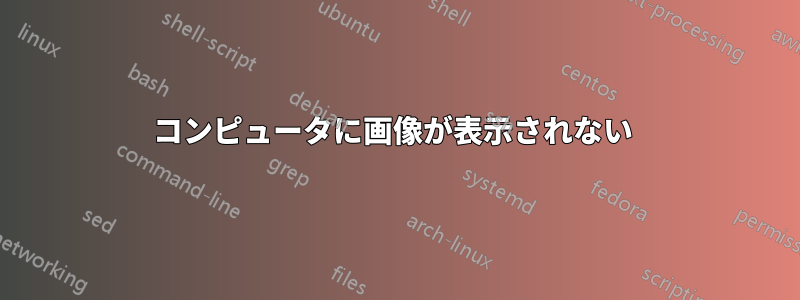 コンピュータに画像が表示されない 