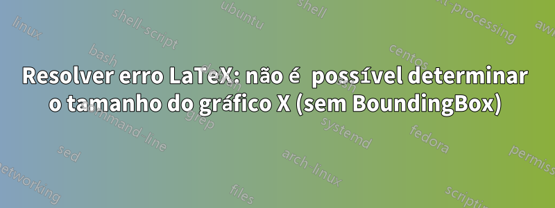 Resolver erro LaTeX: não é possível determinar o tamanho do gráfico X (sem BoundingBox)