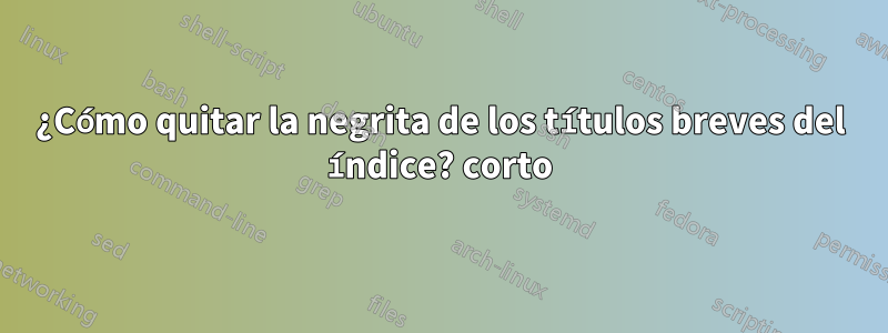 ¿Cómo quitar la negrita de los títulos breves del índice? corto