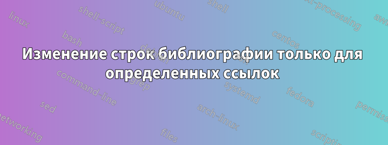 Изменение строк библиографии только для определенных ссылок