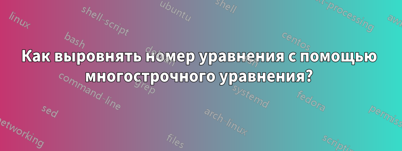 Как выровнять номер уравнения с помощью многострочного уравнения?