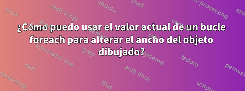 ¿Cómo puedo usar el valor actual de un bucle foreach para alterar el ancho del objeto dibujado?