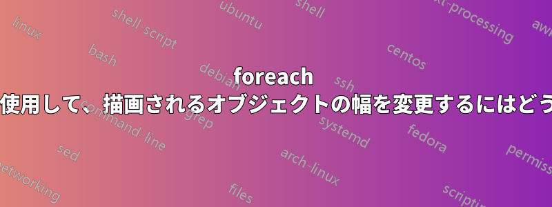 foreach ループの現在の値を使用して、描画されるオブジェクトの幅を変更するにはどうすればよいですか?
