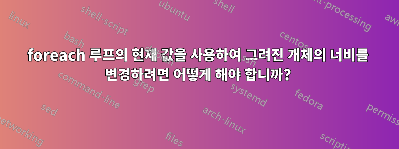 foreach 루프의 현재 값을 사용하여 그려진 개체의 너비를 변경하려면 어떻게 해야 합니까?