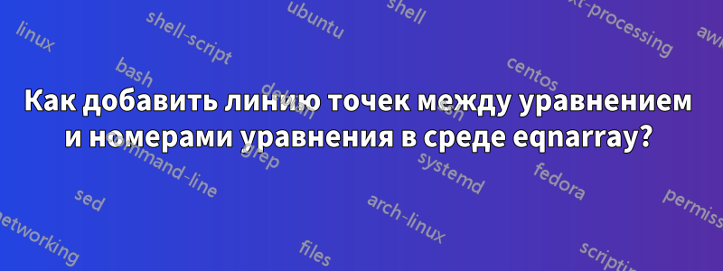 Как добавить линию точек между уравнением и номерами уравнения в среде eqnarray?