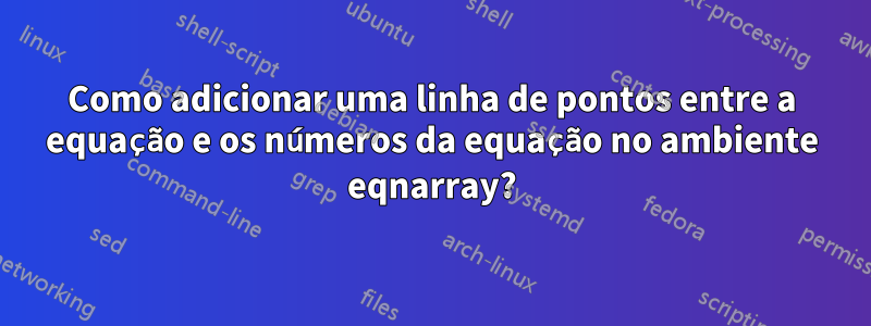 Como adicionar uma linha de pontos entre a equação e os números da equação no ambiente eqnarray?