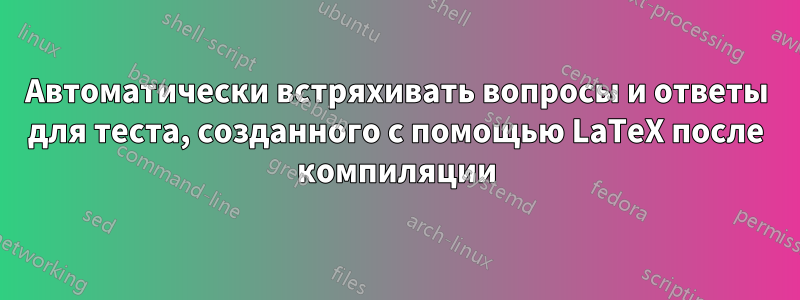 Автоматически встряхивать вопросы и ответы для теста, созданного с помощью LaTeX после компиляции
