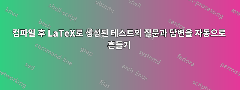 컴파일 후 LaTeX로 생성된 테스트의 질문과 답변을 자동으로 흔들기