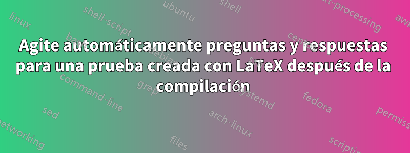 Agite automáticamente preguntas y respuestas para una prueba creada con LaTeX después de la compilación