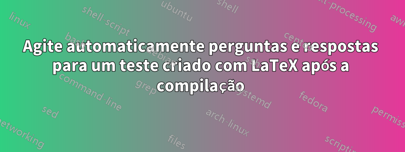 Agite automaticamente perguntas e respostas para um teste criado com LaTeX após a compilação