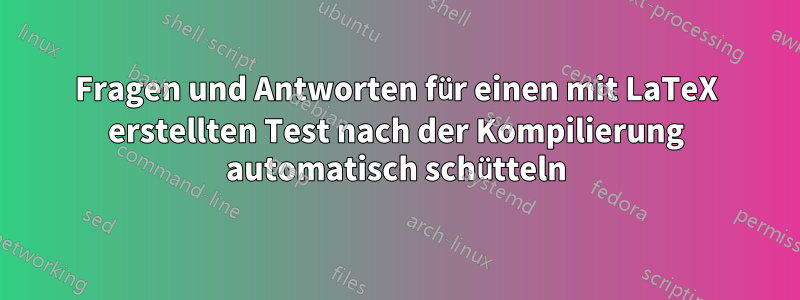 Fragen und Antworten für einen mit LaTeX erstellten Test nach der Kompilierung automatisch schütteln