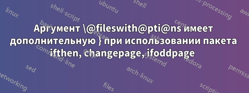 Аргумент \@fileswith@pti@ns имеет дополнительную } при использовании пакета ifthen, changepage, ifoddpage 