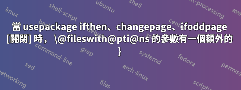 當 usepackage ifthen、changepage、ifoddpage [關閉] 時， \@fileswith@pti@ns 的參數有一個額外的 }