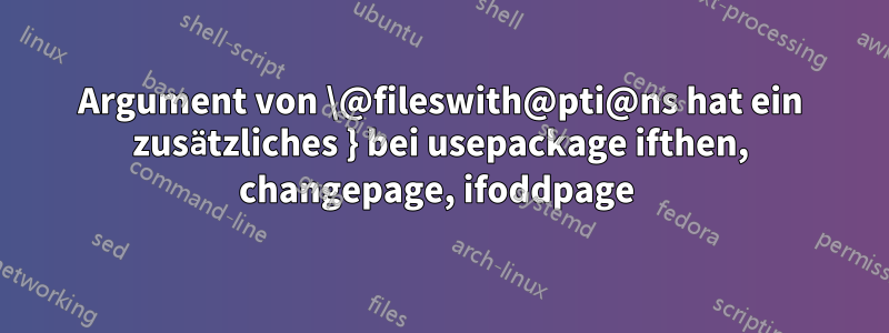Argument von \@fileswith@pti@ns hat ein zusätzliches } bei usepackage ifthen, changepage, ifoddpage 