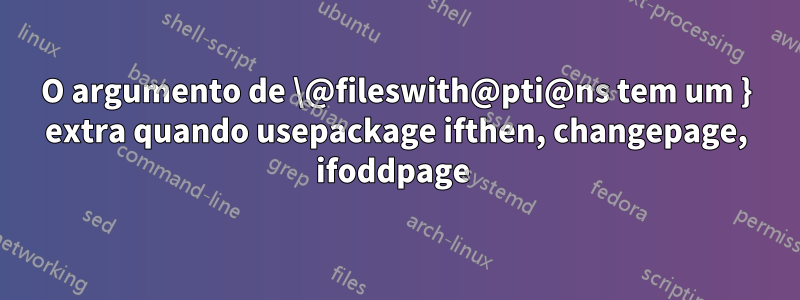 O argumento de \@fileswith@pti@ns tem um } extra quando usepackage ifthen, changepage, ifoddpage 