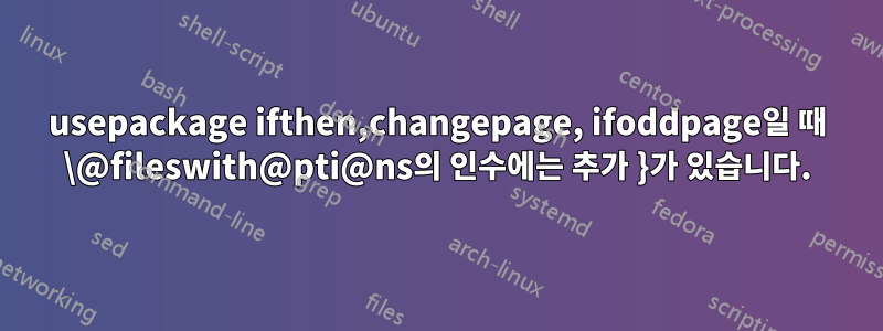 usepackage ifthen,changepage, ifoddpage일 때 \@fileswith@pti@ns의 인수에는 추가 }가 있습니다.