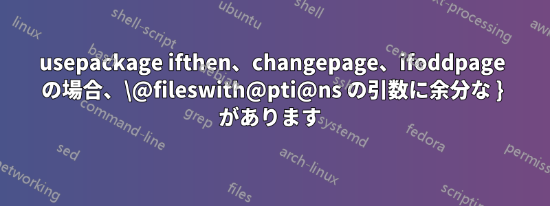 usepackage ifthen、changepage、ifoddpage の場合、\@fileswith@pti@ns の引数に余分な } があります 