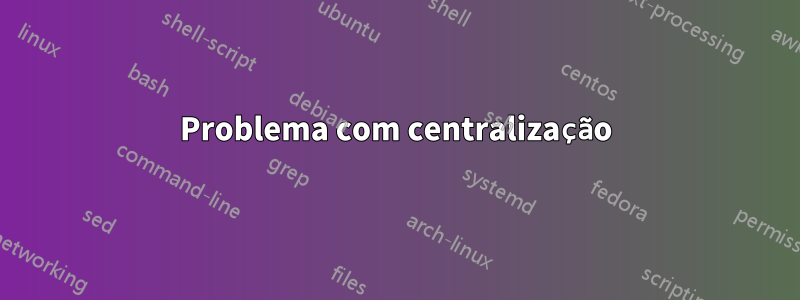 Problema com centralização